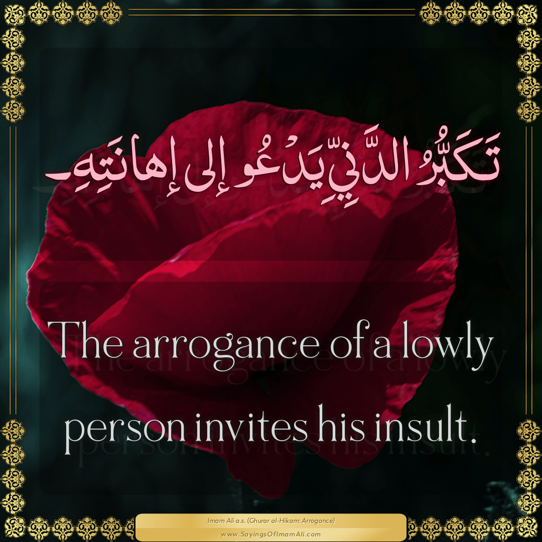 The arrogance of a lowly person invites his insult.